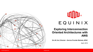 © 2016 Equinix Inc. Equinix.com 1
Exploring Interconnection
Oriented Architectures with
AWS
Eric M. Hui | Director – Service Provider Markets, APAC
April, 2016
 