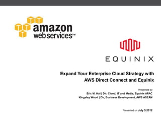 Expand Your Enterprise Cloud Strategy with
         AWS Direct Connect and Equinix

                                                      Presented by
              Eric M. Hui | Dir, Cloud, IT and Media, Equinix APAC
        Kingsley Wood | Dir, Business Development, AWS ASEAN



                                          Presented on July 5.2012
 