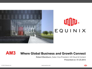 AM3           Where Global Business and Growth Connect
                               Robert Blackburn, Sales Vice-President, US Cloud & Content
                                                                Presented on: 01.25.2013


© 2013 Equinix Inc.                  www.equinix.com
 