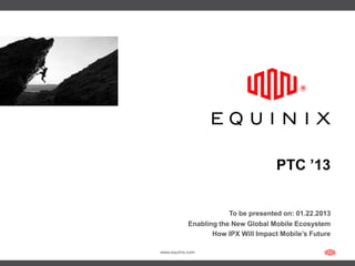 PTC ’13


                        To be presented on: 01.22.2013
            Enabling the New Global Mobile Ecosystem
                   How IPX Will Impact Mobile’s Future

www.equinix.com
 
