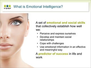 What is Emotional Intelligence?



             A set of emotional and social skills
             that collectively establish how well
             we:
              • Perceive and express ourselves
              • Develop and maintain social
                relationships
              • Cope with challenges
              • Use emotional information in an effective
                and meaningful way
             A predictor of success in life and
             work
 