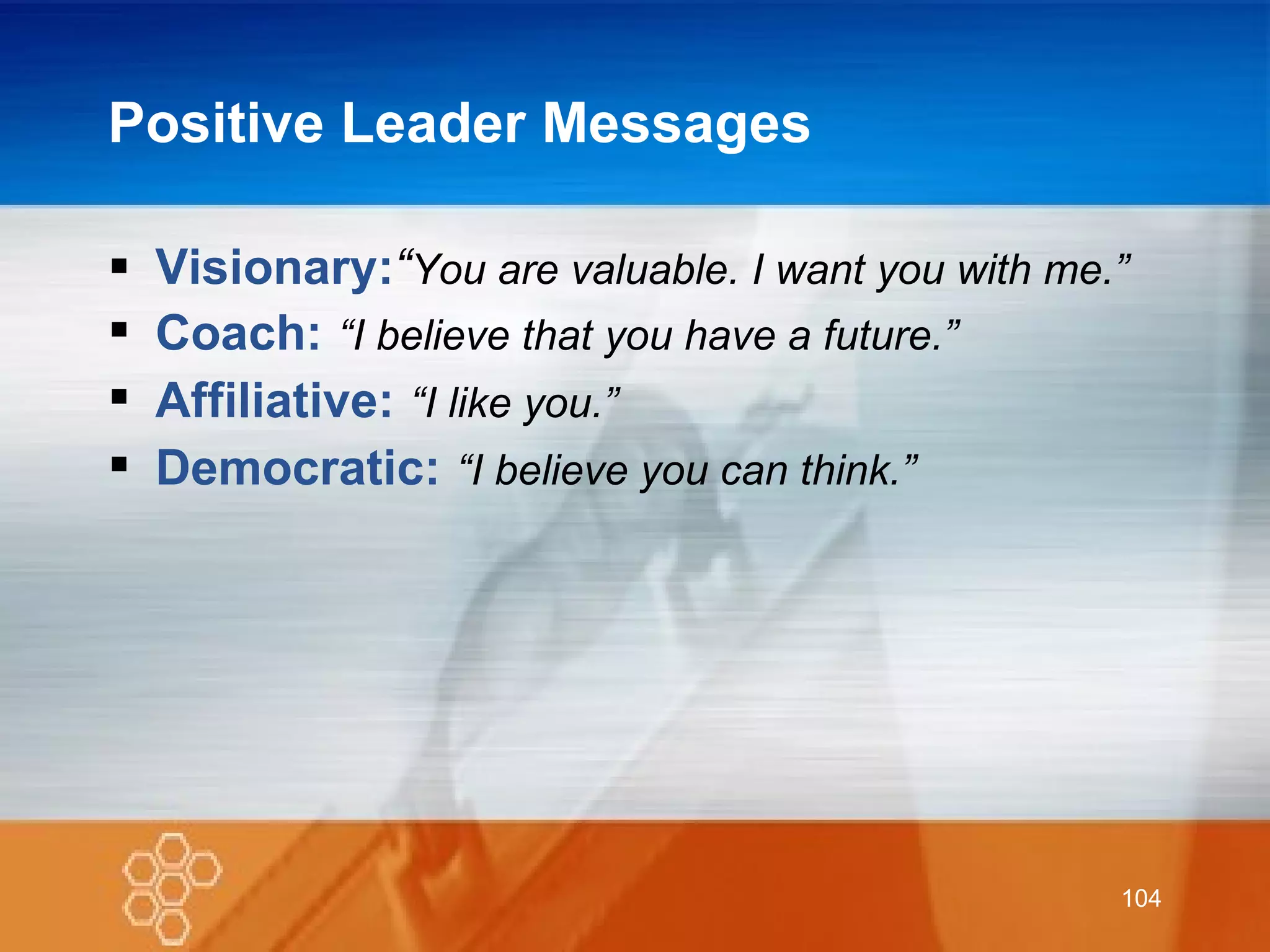 Positive Leader Messages Visionary: “ You are valuable. I want you with me.” Coach:   “I believe that you have a future.” Affiliative:   “I like you.” Democratic:   “I believe you can think.” 