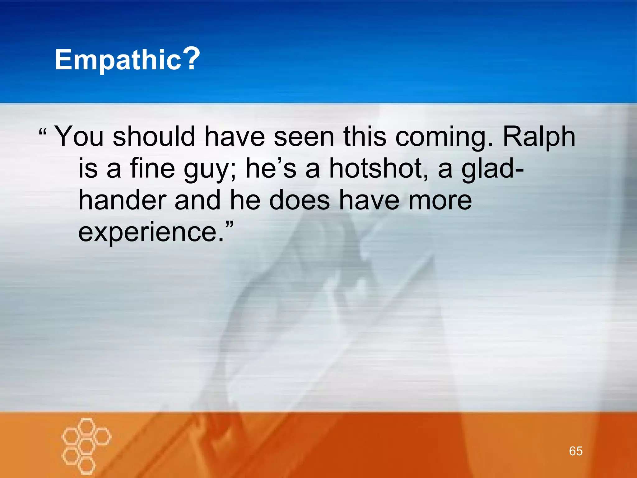 Empathic ? You should have seen this coming. Ralph is a fine guy; he’s a hotshot, a glad-hander and he does have more experience.” “ 