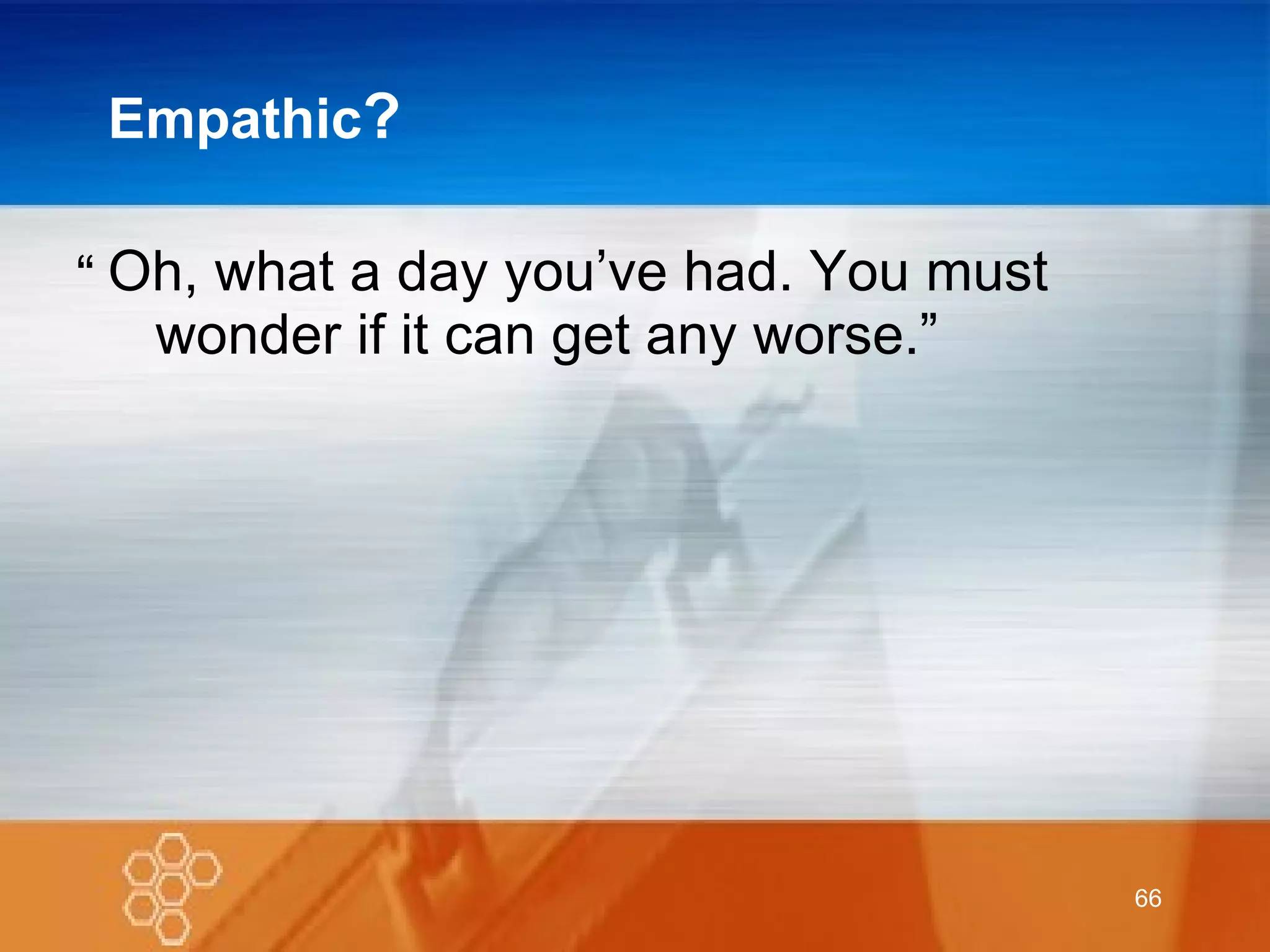 Empathic ? Oh, what a day you’ve had. You must wonder if it can get any worse.” “ 