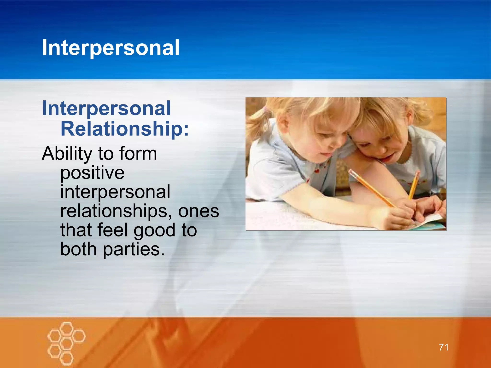 Interpersonal Interpersonal Relationship: Ability to form positive interpersonal relationships, ones that feel good to both parties. 