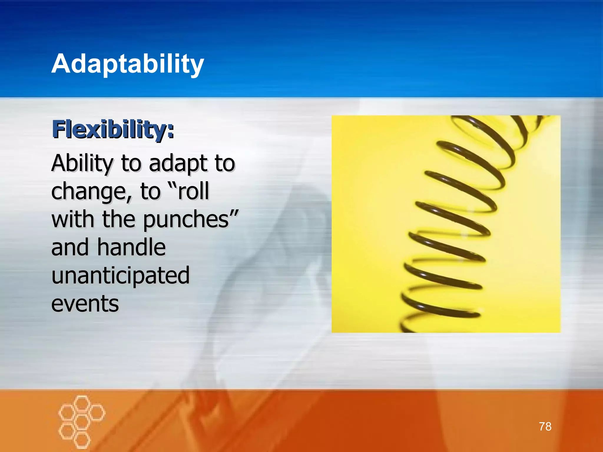 Adaptability Flexibility: Ability to adapt to change, to “roll  with the punches” and handle unanticipated  events 