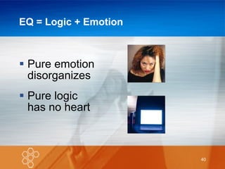 EQ = Logic + Emotion Pure emotion disorganizes Pure logic has no heart 