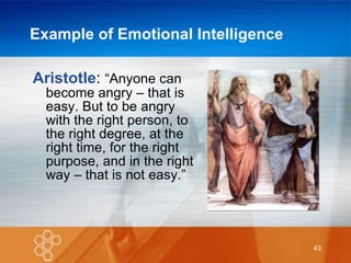 Example of Emotional Intelligence Aristotle :  “Anyone can become angry – that is easy. But to be angry with the right person, to the right degree, at the right time, for the right purpose, and in the right way – that is not easy.” 