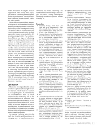 ate for discussions of complex issues. I     chronous, and hybrid e-learning. This              11. M. Lynne Markus, “Electronic Mail as the
suggest that, other things being equal,      will facilitate understanding of the com-              Medium of Managerial Choice,” Orga-
                                                                                                    nization Science, vol. 5, no. 4 (1994), pp.
synchronous e-learning better supports       plex task ahead—taking advantage of
                                                                                                    502–527.
personal participation and asynchro-         emerging media in ways that benefit
                                                                                                12. Caroline Haythornthwaite, “Building
nous e-learning better supports cogni-       learning. e                                            Social Networks via Computer Net-
tive participation.                                                                                 works: Creating and Sustaining Distrib-
   The research discussed here demon-                                                               uted Learning Communities,” in Build-
strates that asynchronous and synchro-       Endnotes                                               ing Virtual Communities: Learning and
nous e-learning complement each other.        1. Dongsong Zhang, J. Leon Zhao, Lina                 Change in Cyberspace, K. Ann Renninger
                                                 Zhou, and Jay F. Nunamaker Jr., “Can               and Wesley Schumar, eds. (Cambridge:
An implication for instructors is to pro-        E-Learning Replace Classroom Learn-                Cambridge University Press, 2002), pp.
vide several types of asynchronous and           ing?” Communications of the ACM, vol.              159–190.
synchronous communication so that                47, no. 5 (May 2004), pp. 75–79.               13. Stefan Hrastinski, “Participating in Syn-
appropriate means are available for dif-      2. Thomas L. Russell, The No Significant Dif-         chronous Online Education,” PhD dis-
ferent learning activities. The combina-         ference Phenomenon, 5th ed. (Montgom-              sertation, Lund University, 2007, avail-
tion of these two types of e-learning            ery, AL: International Distance Educa-             able from http://www.lu.se/o.o.i.s?id=
                                                 tion Certification Center, 2001).                  12588&postid=599311.
supports several ways for learners and
                                              3. Alexander Romiszowski and Robin                14. Eric Fredericksen, Alexandra Picket, Peter
teachers to exchange information, col-           Mason, “Computer-Mediated Commu-                   Shea, William Pelz, and Karen Swan, “Stu-
laborate on work, and get to know each           nication,” in Handbook of Research for             dent Satisfaction and Perceived Learn-
other.22 As stated earlier, many learners        Educational Communications and Technol-            ing with On-line Courses: Principles and
enroll in online courses because of their        ogy, ed. David H. Jonassen (Mahwah,                Examples from the SUNY Learning Net-
asynchronous nature, which needs to be           NJ: Lawrence Erlbaum, 2004), pp. 397–              work,” Journal of Asynchronous Learning
                                                 431; and Stefan Hrastinski and Christina           Networks, vol. 4, no. 2 (September 2000),
taken into account. For the discussion of        Keller, “Computer-Mediated Communi-                pp. 7–41; and Starr Roxanne Hiltz, Nancy
complex issues, synchronous e-learning,          cation in Education: A Review of Recent            Coppola, Naomi Rotter, Murray Turoff,
by media such as videoconferencing,              Research,” Educational Media Interna-              and Raquel Benbunan-Fich, “Measuring
instant messaging and chat, and arrang-          tional, vol. 4, no. 1 (March 2007), pp.            the Importance of Collaborative Learn-
ing face-to-face meetings as a comple-           61–77.                                             ing for the Effectiveness of ALN: A Multi-
                                              4. Kinshuk and Nian-Shing Chen, “Syn-                 Measure, Multi-Method Approach,” Jour-
ment, may be essential as support for
                                                 chronous Methods and Applications in               nal of Asynchronous Learning Networks,
students to get to know each other and           E-Learning,” Campus-Wide Information               vol. 4, no. 2 (2000), pp. 103–25.
for planning the tasks at hand. How-             Systems, vol. 23, no. 3 (2006).                15. Haythornthwaite and Kazmer, “Bring-
ever, when discussing complex issues,         5. Etienne Wenger, Communities of Prac-               ing the Internet Home”; and Haythorn-
in which time for reflection is needed,          tice: Learning, Meaning, and Identity (Cam-        thwaite, “Building Social Networks.”
it seems preferable to switch to asyn-           bridge: Cambridge University Press,            16. Rena M. Palloff and Keith Pratt, Building
chronous e-learning and use media such           1998).                                             Learning Communities in Cyberspace: Effec-
                                              6. David H. Jonassen and Susan M. Land,               tive Strategies for the Online Classroom (San
as e-mail, discussion boards, and blogs.
                                                 preface to Theoretical Foundations of Learn-       Francisco: Jossey-Bass, 1999).
Table 3 summarizes when, why, and                ing Environments, ed. David H. Jonassen        17. Lionel P. Robert and Alan R. Dennis, “Par-
how to use asynchronous versus syn-              and Susan M. Land (Mahwah, NJ: Law-                adox of Richness: A Cognitive Model of
chronous e-learning.                             rence Erlbaum, 2000), pp. iii–ix.                  Media Choice,” IEEE Transactions on Pro-
                                              7. Stefan Hrastinski, “The Potential of Syn-          fessional Communication, vol. 48, no. 1
Conclusion                                       chronous Communication to Enhance                  (March 2005), pp. 10–21.
                                                 Participation in Online Discussions,”          18. Ned Kock, “Media Richness or Media
   The media investigated in this article
                                                 paper presented at the 28th Interna-               Naturalness? The Evolution of Our Bio-
have been key in transforming the focus          tional Conference on Information Sys-              logical Communication Apparatus and
on e-learners as individuals to e-learners       tems, Montreal, Canada, December 9–12,             Its Influence on Our Behavior Toward
as social participants. A parallel move          2007.                                              E-Communication Tools,” IEEE Transac-
has occurred toward Web 2.0, which            8. Ibid.                                              tions on Professional Communication, vol.
emphasizes the increasing use of the          9. Caroline Haythornthwaite and Michelle              48, no. 2 (June 2005), pp. 117–30.
web to support social relations. This            M. Kazmer, “Bringing the Internet Home:        19. Ibid.
shift will surely lead to new ways of col-       Adult Distance Learners and Their Inter-       20. Robert and Dennis, “Paradox of
                                                 net, Home, and Work Worlds,” in The                Richness.”
laborating in online education. Initial          Internet in Everyday Life, ed. Barry Well-     21. Ibid.
efforts include the adoption in educa-           man and Caroline Haythornthwaite
tional settings of emerging media such                                                          22. Haythornthwaite and Kazmer, “Bringing
                                                 (Malden, MA: Blackwell Publishing,
                                                 2002), pp. 431–463 [quote p. 459].                 the Internet Home.”
as virtual worlds, blogs, wikis, and video
sharing, and synchronous software that       10. Charlotte Nirmalani Gunawardena and
supports audio and video.                        Marina Stock McIsaac, “Distance Educa-
                                                                                                Stefan Hrastinski (stefan.hrastinski@dis
                                                 tion,” in Handbook of Research on Educa-
   An essential challenge is to critically       tional Communications and Technology, ed.      .uu.se) is a Research Fellow and Director of
study the benefits and limitations of            David H. Jonassen, (Mahwah, NJ: Law-           Master Studies in Computer and Systems Sci-
emerging types of asynchronous, syn-             rence Erlbaum, 2004), pp. 355–395.             ence at Uppsala University in Sweden.


                                                                                                        Number 4 2008 •   E D U C A U S E Q U A R T E R LY
                                                                                                                                                             55
 