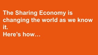 The Sharing Economy is
changing the world as we know
it.
Here’s how…
 
