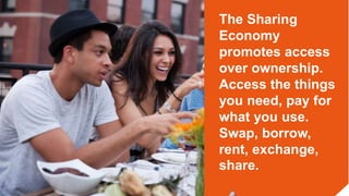 The Sharing
Economy
promotes access
over ownership.
Access the things
you need, pay for
what you use.
Swap, borrow,
rent, ...