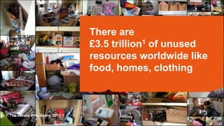 There are
£3.5 trillion1 of unused
resources worldwide like
food, homes, clothing
1. The People Who Share, 2013
 