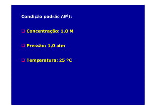 Condição padrão (E0):
Concentração: 1,0 M
Pressão: 1,0 atm
Temperatura: 25 ºC
 