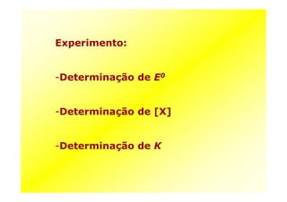 Experimento:
-Determinação de E0
-Determinação de [X]
-Determinação de K
 