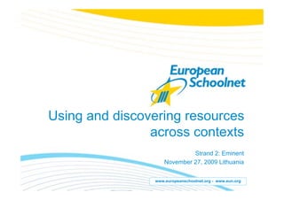 Using and discovering resources
                across contexts
                             Strand 2: Eminent
                    November 27, 2009 Lithuania


                www.europeanschoolnet.org - www.eun.org
 