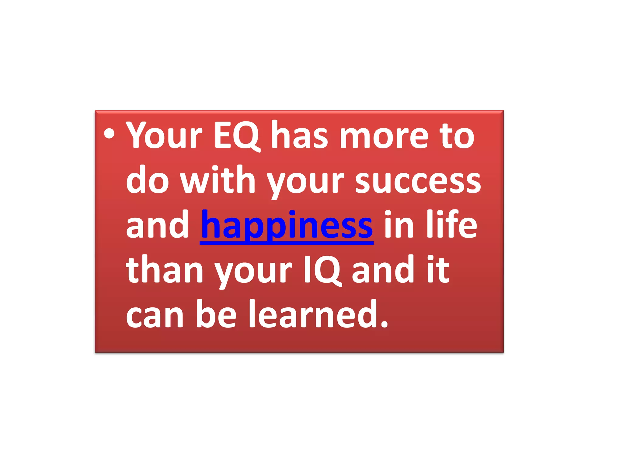 • Your EQ has more to
do with your success
and happiness in life
than your IQ and it
can be learned.
 