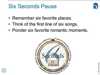 Six Seconds Pause Remember six favorite places. Think of the first line of six songs. Ponder six favorite romantic moments. 