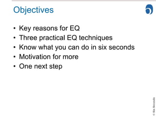 Objectives Key reasons for EQ Three practical EQ techniques Know what you can do in six seconds Motivation for more One next step 