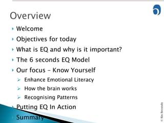 Welcome Objectives for today What is EQ and why is it important? The 6 seconds EQ Model Our focus – Know Yourself Enhance Emotional Literacy How the brain works Recognising Patterns Putting EQ In Action Summary 