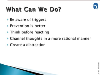 Be aware of triggers Prevention is better Think before reacting Channel thoughts in a more rational manner Create a distraction What Can We Do? 