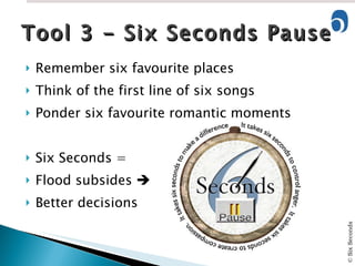 Remember six favourite places Think of the first line of six songs Ponder six favourite romantic moments Six Seconds = Flood subsides   Better decisions Tool 3 - Six Seconds Pause 