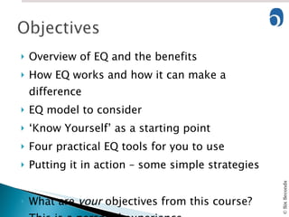 Overview of EQ and the benefits  How EQ works and how it can make a difference EQ model to consider ‘ Know Yourself’ as a starting point Four practical EQ tools for you to use Putting it in action – some simple strategies What are  your  objectives from this course? This is a personal experience… 