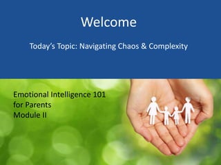 Welcome
Today’s Topic: Navigating Chaos & Complexity
Emotional Intelligence 101
for Parents
Module II
 