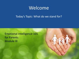 Welcome
Today’s Topic: What do we stand for?
Emotional Intelligence 101
for Parents
Module III
 