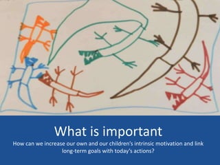 What is important
How can we increase our own and our children’s intrinsic motivation and link
long-term goals with today’s actions?
 