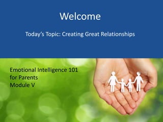 Welcome
Today’s Topic: Creating Great Relationships
Emotional Intelligence 101
for Parents
Module V
 