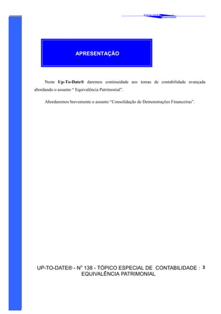 C AVALCANTE   &
                                                                                 ®
                                                                         A SSOCIADOS




                      APRESENTAÇÃO




     Neste Up-To-Date® daremos continuidade aos temas de contabilidade avançada
abordando o assunto “ Equivalência Patrimonial”.

     Abordaremos brevemente o assunto “Consolidação de Demonstrações Financeiras”.




 UP-TO-DATE® - No 138 - TÓPICO ESPECIAL DE CONTABILIDADE : 3
                EQUIVALÊNCIA PATRIMONIAL
 