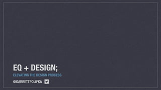 EQ + DESIGN;
ELEVATING THE DESIGN PROCESS
@GARRETTPOLIFKA
 