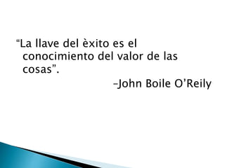 “La llave del èxito es el
conocimiento del valor de las
cosas”.
–John Boile O’Reily

 