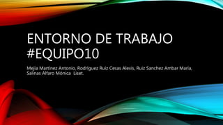 ENTORNO DE TRABAJO
#EQUIPO10
Mejía Martínez Antonio, Rodríguez Ruiz Cesas Alexis, Ruiz Sanchez Ambar María,
Salinas Alfaro Mónica Liset.
 