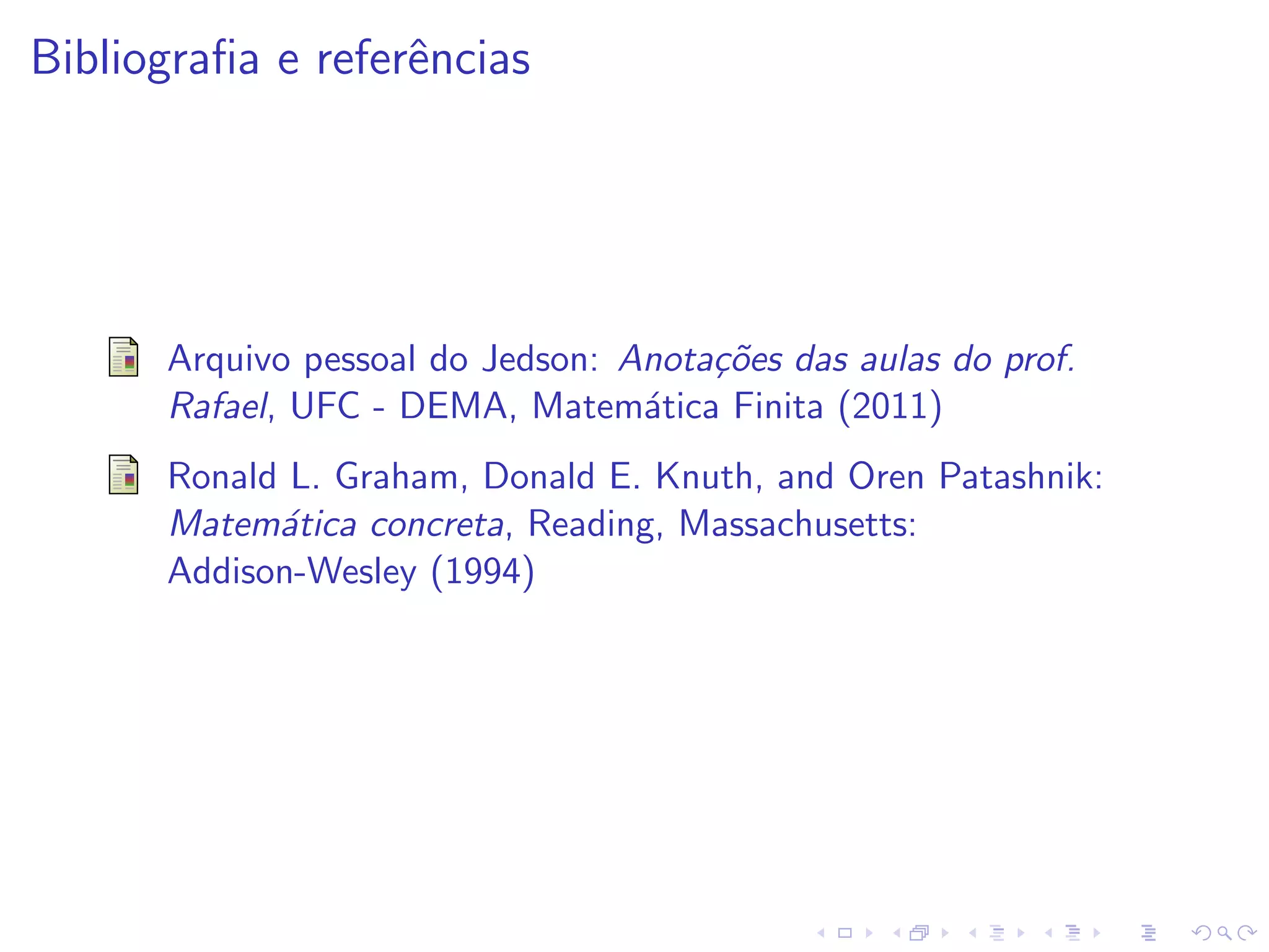 Bibliograﬁa e referˆncias
                   e




      Arquivo pessoal do Jedson: Anota¸˜es das aulas do prof.
                                      co
      Rafael, UFC - DEMA, Matem´tica Finita (2011)
                                  a
      Ronald L. Graham, Donald E. Knuth, and Oren Patashnik:
      Matem´tica concreta, Reading, Massachusetts:
            a
      Addison-Wesley (1994)
 