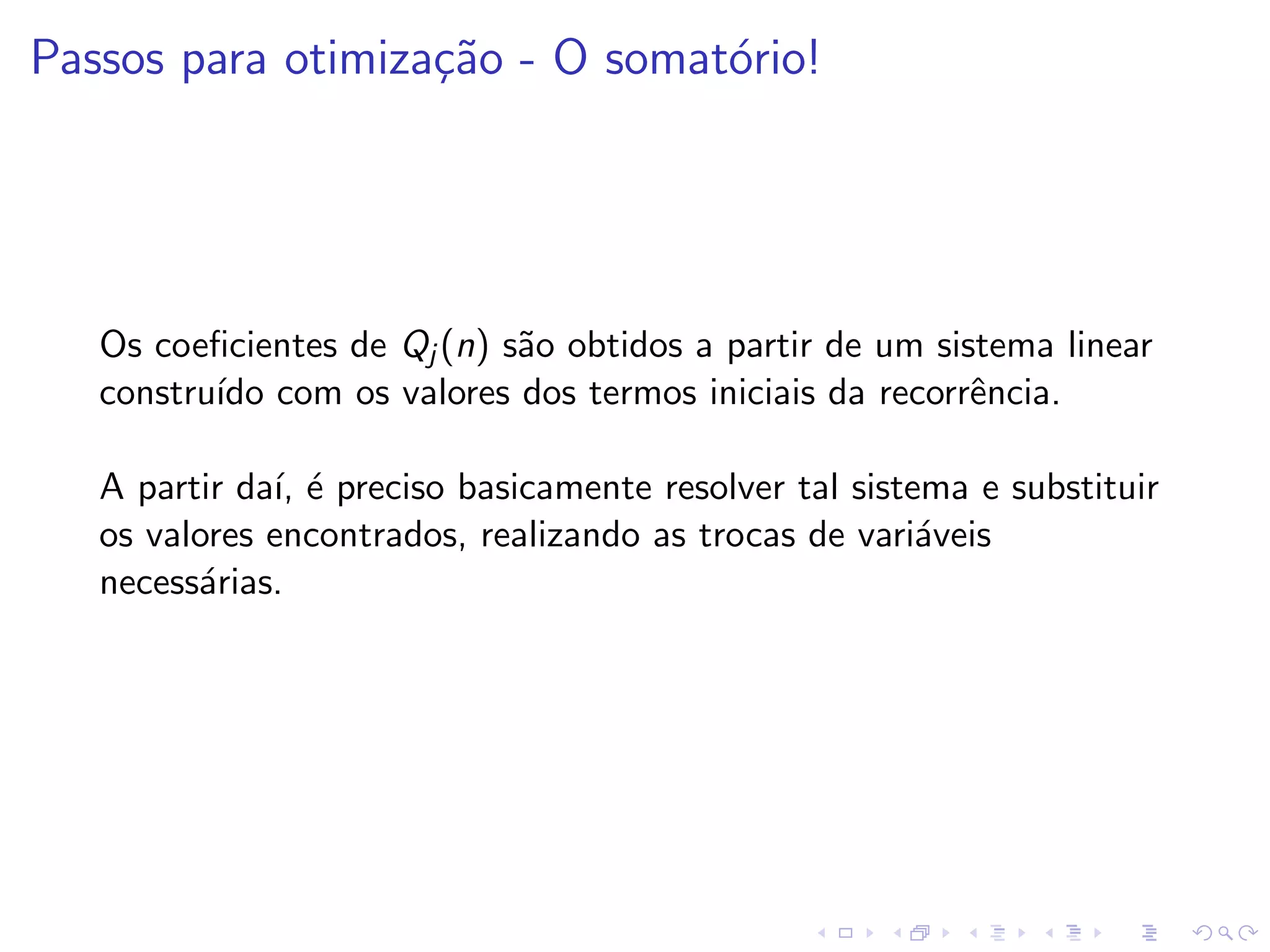 Passos para otimiza¸˜o - O somat´rio!
                   ca           o




   Os coeﬁcientes de Qj (n) s˜o obtidos a partir de um sistema linear
                             a
   constru´ com os valores dos termos iniciais da recorrˆncia.
          ıdo                                             e

   A partir da´ ´ preciso basicamente resolver tal sistema e substituir
              ı, e
   os valores encontrados, realizando as trocas de vari´veis
                                                        a
   necess´rias.
         a
 