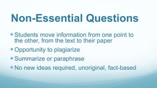 Non-Essential Questions
Students move information from one point to
the other, from the text to their paper
Opportunity to plagiarize
Summarize or paraphrase
No new ideas required, unoriginal, fact-based
 