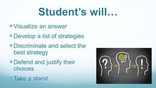 Student’s will…
Visualize an answer
Develop a list of strategies
Discriminate and select the
best strategy
Defend and justify their
choices
Take a stand
 