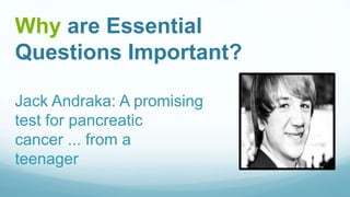 Why are Essential
Questions Important?
Jack Andraka: A promising
test for pancreatic
cancer ... from a
teenager
 