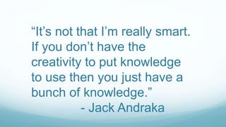 “It’s not that I’m really smart.
If you don’t have the
creativity to put knowledge
to use then you just have a
bunch of knowledge.”
- Jack Andraka
 