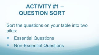 ACTIVITY #1 –
QUESTION SORT
Sort the questions on your table into two
piles:
 Essential Questions
 Non-Essential Questions
 
