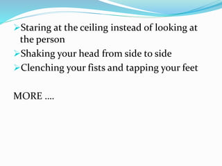 Staring at the ceiling instead of looking at
the person
Shaking your head from side to side
Clenching your fists and tapping your feet
MORE ….
 