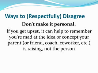 Ways to (Respectfully) Disagree
Don't make it personal.
If you get upset, it can help to remember
you're mad at the idea or concept your
parent (or friend, coach, coworker, etc.)
is raising, not the person
 