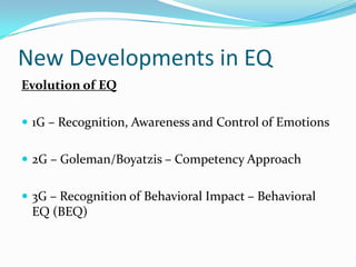 New Developments in EQ
Evolution of EQ
 1G – Recognition, Awareness and Control of Emotions
 2G – Goleman/Boyatzis – Competency Approach
 3G – Recognition of Behavioral Impact – Behavioral
EQ (BEQ)
 