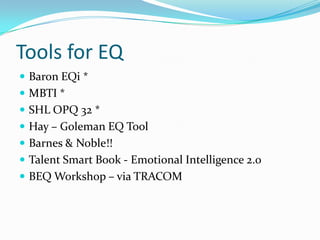 Tools for EQ
 Baron EQi *
 MBTI *
 SHL OPQ 32 *
 Hay – Goleman EQ Tool
 Barnes & Noble!!
 Talent Smart Book - Emotional Intelligence 2.0
 BEQ Workshop – via TRACOM
 