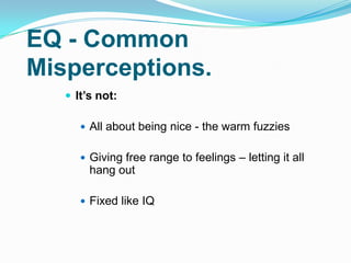 EQ - Common
Misperceptions.
 It’s not:
 All about being nice - the warm fuzzies
 Giving free range to feelings – letting it all
hang out
 Fixed like IQ
 