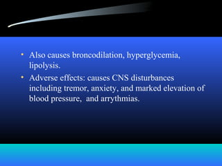 • Also causes broncodilation, hyperglycemia,
lipolysis.
• Adverse effects: causes CNS disturbances
including tremor, anxiety, and marked elevation of
blood pressure, and arrythmias.
 
