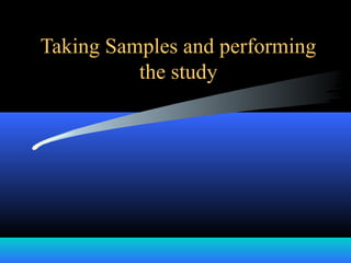 Taking Samples and performing
the study
 