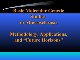 Basic Molecular GeneticBasic Molecular Genetic
StudiesStudies
in Atherosclerosisin Atherosclerosis
Methodology, Applications,Methodology, Applications,
and “Future Horizons”and “Future Horizons”
 