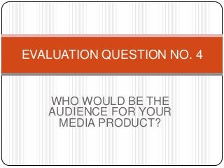 WHO WOULD BE THE
AUDIENCE FOR YOUR
MEDIA PRODUCT?
EVALUATION QUESTION NO. 4
 